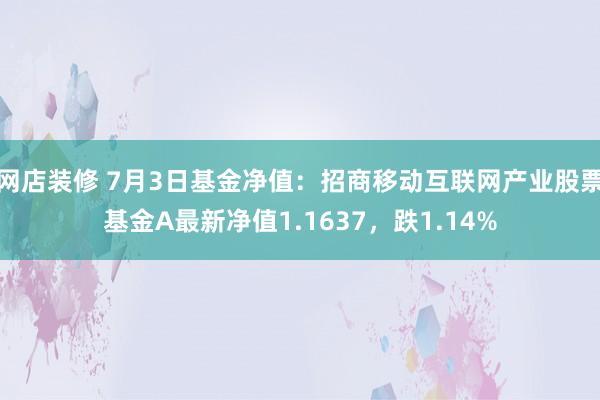 网店装修 7月3日基金净值：招商移动互联网产业股票基金A最新净值1.1637，跌1.14%