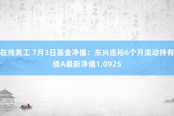 在线美工 7月3日基金净值：东兴连裕6个月滚动持有债A最新净值1.0925