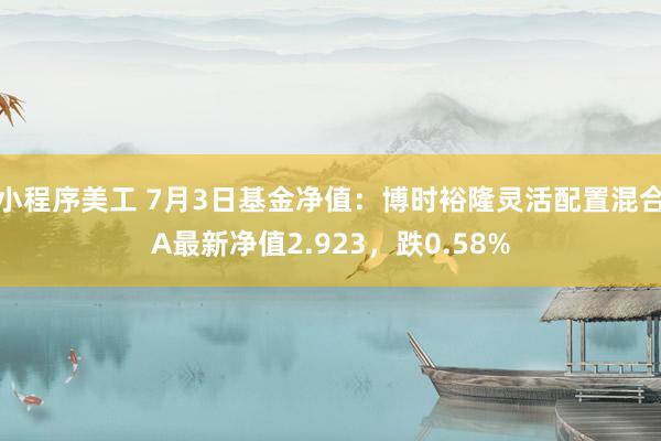 小程序美工 7月3日基金净值：博时裕隆灵活配置混合A最新净值2.923，跌0.58%