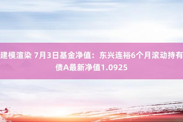 建模渲染 7月3日基金净值：东兴连裕6个月滚动持有债A最新净值1.0925