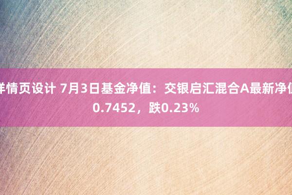 详情页设计 7月3日基金净值：交银启汇混合A最新净值0.7452，跌0.23%