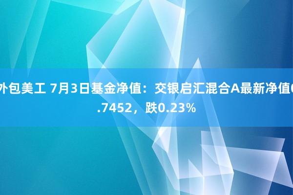 外包美工 7月3日基金净值：交银启汇混合A最新净值0.7452，跌0.23%