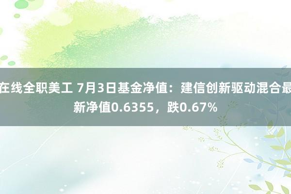 在线全职美工 7月3日基金净值：建信创新驱动混合最新净值0.6355，跌0.67%