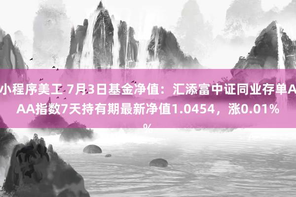 小程序美工 7月3日基金净值：汇添富中证同业存单AAA指数7天持有期最新净值1.0454，涨0.01%