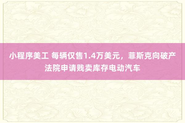 小程序美工 每辆仅售1.4万美元，菲斯克向破产法院申请贱卖库存电动汽车