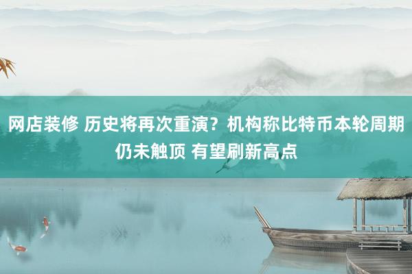 网店装修 历史将再次重演？机构称比特币本轮周期仍未触顶 有望刷新高点