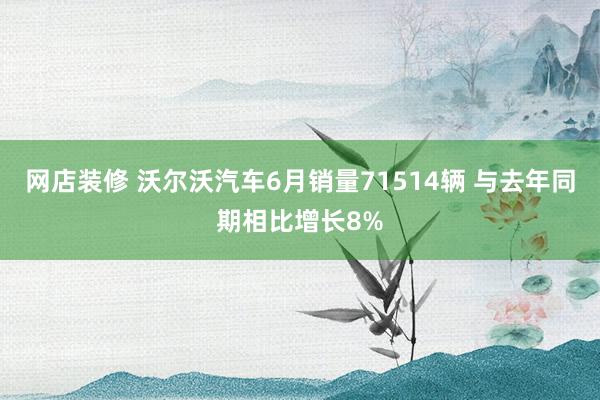 网店装修 沃尔沃汽车6月销量71514辆 与去年同期相比增长8%