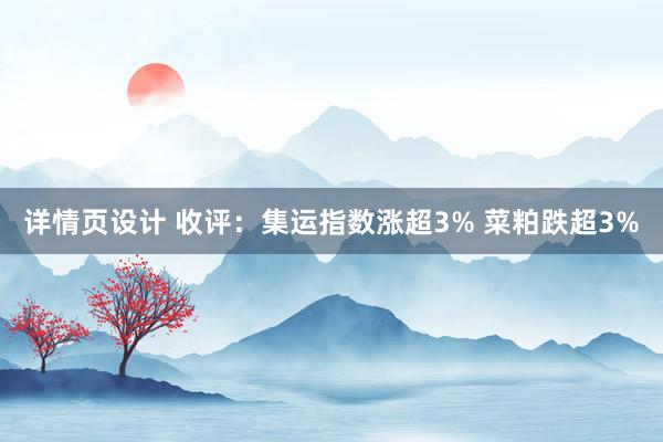 详情页设计 收评：集运指数涨超3% 菜粕跌超3%