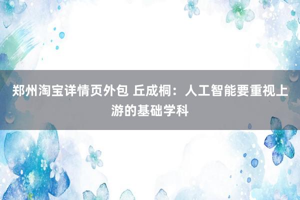 郑州淘宝详情页外包 丘成桐：人工智能要重视上游的基础学科