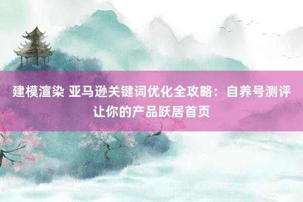 建模渲染 亚马逊关键词优化全攻略：自养号测评让你的产品跃居首页