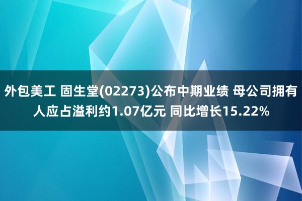 外包美工 固生堂(02273)公布中期业绩 母公司拥有人应占溢利约1.07亿元 同比增长15.22%