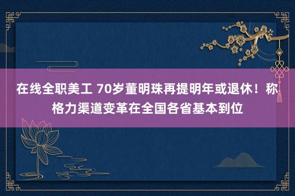 在线全职美工 70岁董明珠再提明年或退休！称格力渠道变革在全国各省基本到位