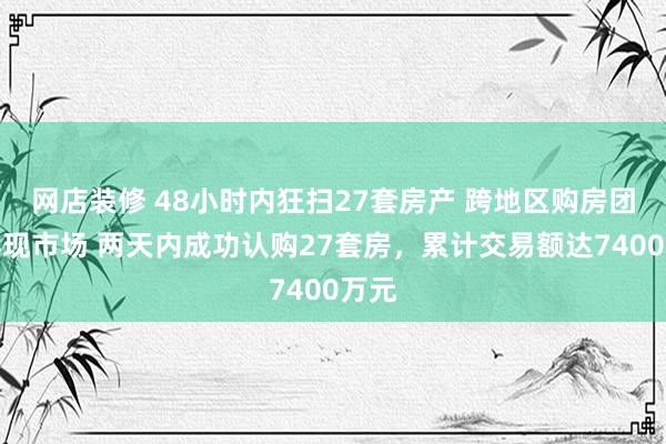 网店装修 48小时内狂扫27套房产 跨地区购房团队再现市场 两天内成功认购27套房，累计交易额达7400万元