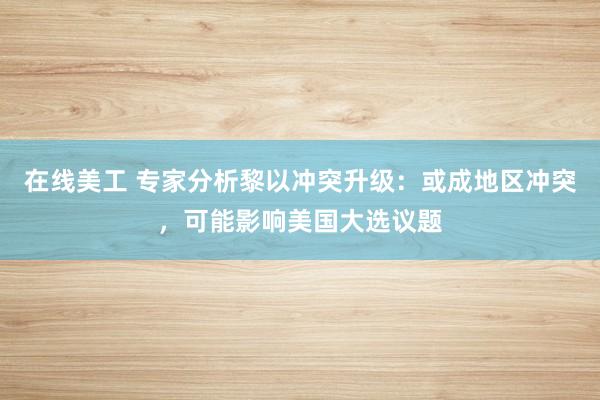 在线美工 专家分析黎以冲突升级：或成地区冲突，可能影响美国大选议题