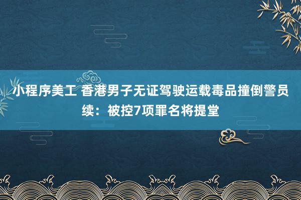 小程序美工 香港男子无证驾驶运载毒品撞倒警员续：被控7项罪名将提堂