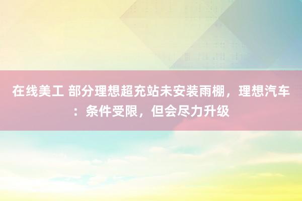 在线美工 部分理想超充站未安装雨棚，理想汽车：条件受限，但会尽力升级