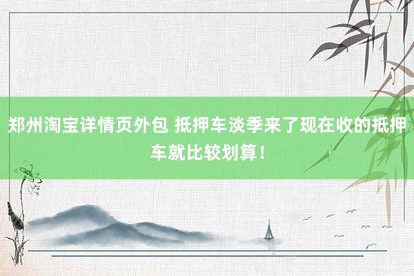 郑州淘宝详情页外包 抵押车淡季来了现在收的抵押车就比较划算！