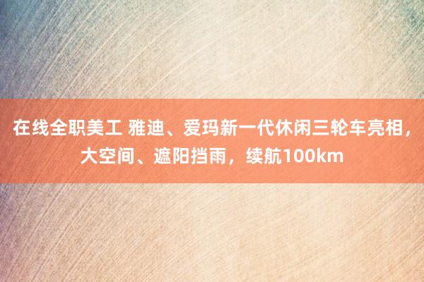 在线全职美工 雅迪、爱玛新一代休闲三轮车亮相，大空间、遮阳挡雨，续航100km