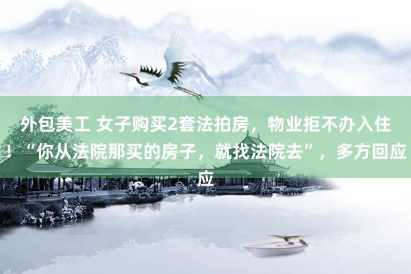 外包美工 女子购买2套法拍房，物业拒不办入住！“你从法院那买的房子，就找法院去”，多方回应