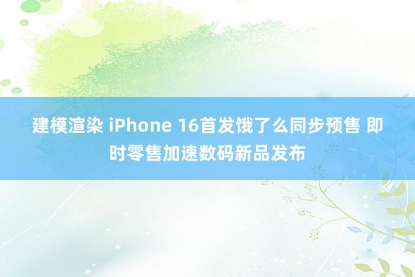 建模渲染 iPhone 16首发饿了么同步预售 即时零售加速数码新品发布