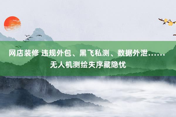 网店装修 违规外包、黑飞私测、数据外泄…… 无人机测绘失序藏隐忧